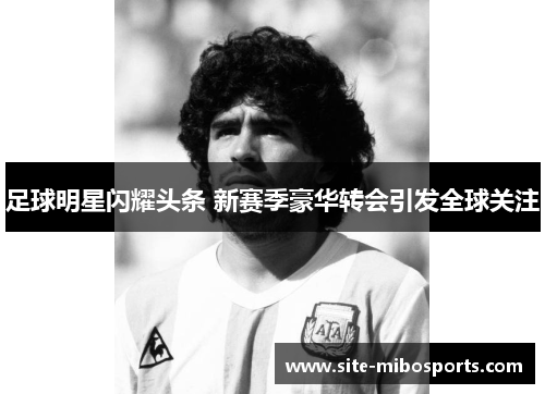 足球明星闪耀头条 新赛季豪华转会引发全球关注