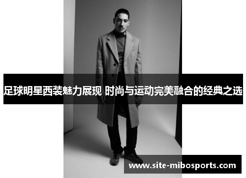 足球明星西装魅力展现 时尚与运动完美融合的经典之选