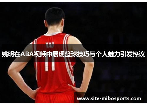 姚明在ABA视频中展现篮球技巧与个人魅力引发热议