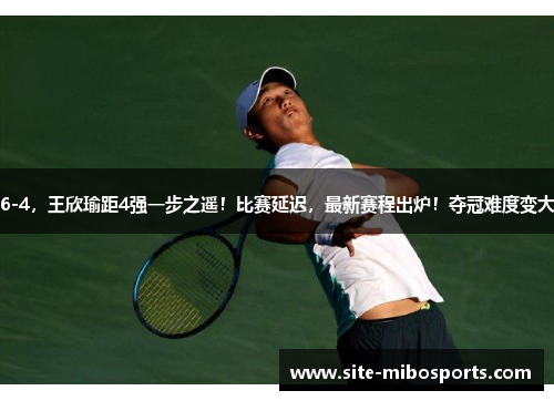 6-4，王欣瑜距4强一步之遥！比赛延迟，最新赛程出炉！夺冠难度变大